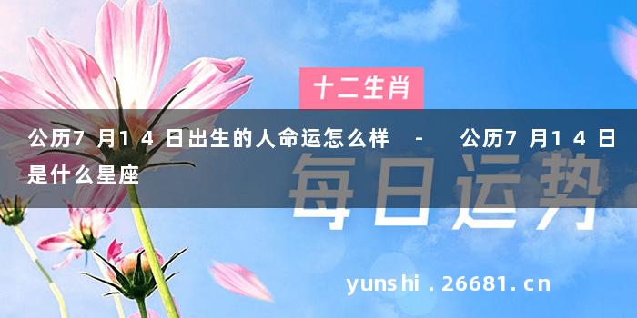 公历7月14日出生的人命运怎么样 - 公历7月14日是什么星座